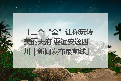 三个“全”让你玩转美丽天府 耍遍安逸四川｜新闻发布最前线