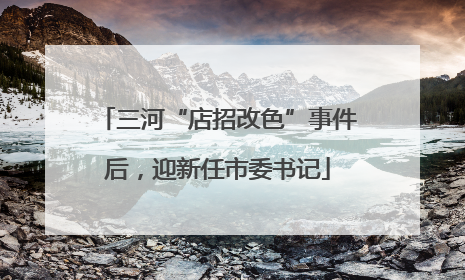 三河“店招改色”事件后，迎新任市委书记