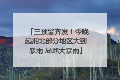 三预警齐发！今晚起湘北部分地区大到暴雨 局地大暴雨