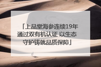 上品堂海参连续19年通过双有机认证 以生态守护铸就品质保障