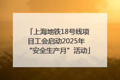 上海地铁18号线项目工会启动2025年“安全生产月”活动