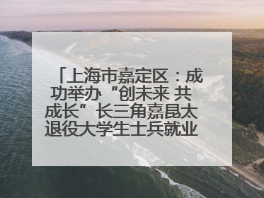 上海市嘉定区：成功举办“创未来 共成长”长三角嘉昆太退役大学生士兵就业创业论坛