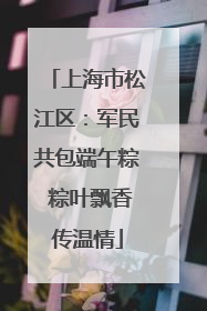 上海市松江区：军民共包端午粽 粽叶飘香传温情