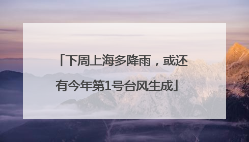 下周上海多降雨，或还有今年第1号台风生成
