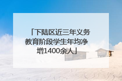 下陆区近三年义务教育阶段学生年均净增1400余人