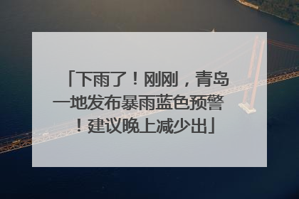 下雨了！刚刚，青岛一地发布暴雨蓝色预警！建议晚上减少出