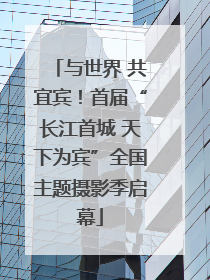 与世界 共宜宾！首届“长江首城 天下为宾”全国主题摄影季启幕