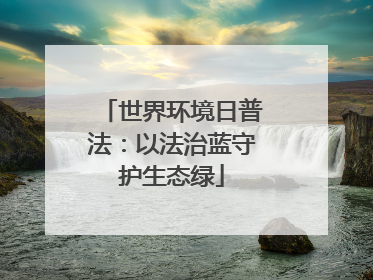 世界环境日普法：以法治蓝守护生态绿