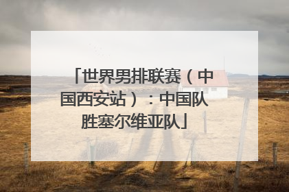 世界男排联赛（中国西安站）：中国队胜塞尔维亚队