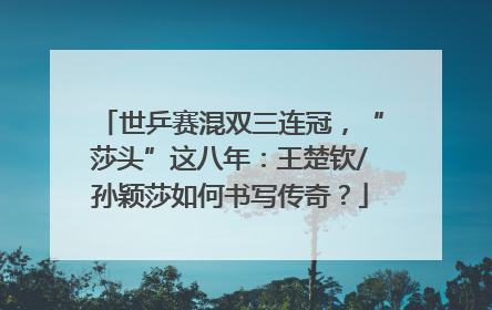 世乒赛混双三连冠，“莎头”这八年：王楚钦/孙颖莎如何书写传奇？
