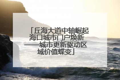 丘海大道中轴崛起 海口城市门户焕新——城市更新驱动区域价值蝶变