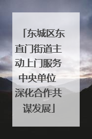 东城区东直门街道主动上门服务中央单位 深化合作共谋发展