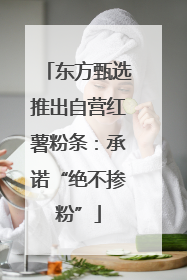 东方甄选推出自营红薯粉条：承诺“绝不掺粉”