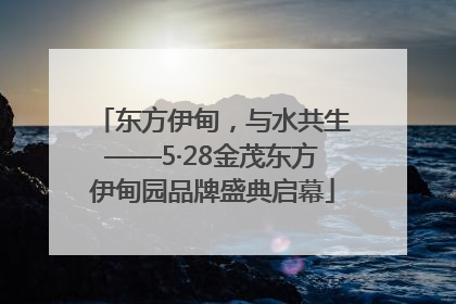 东方伊甸，与水共生——5·28金茂东方伊甸园品牌盛典启幕