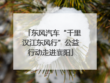 东风汽车“千里汉江东风行”公益行动走进襄阳