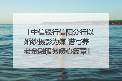 中信银行信阳分行以婚纱摄影为媒 谱写养老金融服务暖心篇章