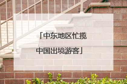 中东地区忙揽中国出境游客