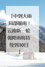 中到大雨局部暴雨！云南新一轮强降雨将持续到30日