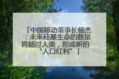 中国移动董事长杨杰：未来硅基生命的数量将超过人类，形成新的“人口红利”