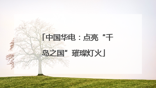 中国华电：点亮“千岛之国”璀璨灯火