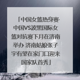 中国女篮热身赛·中国VS波黑国际女篮对抗赛下月在济南举办 济南姑娘张子宇有望在家门口迎来国家队首秀