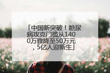 中国新突破！糖尿病攻克门槛从1400万骤降至50万元，5亿人迎新生