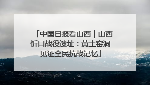 中国日报看山西｜山西忻口战役遗址：黄土窑洞见证全民抗战记忆