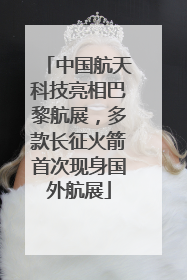 中国航天科技亮相巴黎航展，多款长征火箭首次现身国外航展