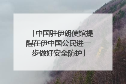 中国驻伊朗使馆提醒在伊中国公民进一步做好安全防护