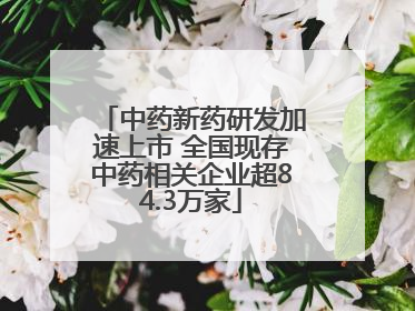 中药新药研发加速上市 全国现存中药相关企业超84.3万家