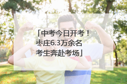 中考今日开考！枣庄6.3万余名考生奔赴考场