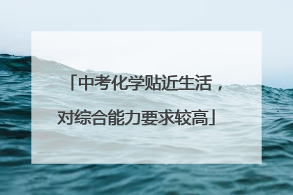 中考化学贴近生活，对综合能力要求较高