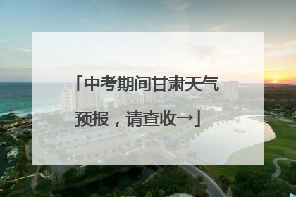 中考期间甘肃天气预报，请查收→