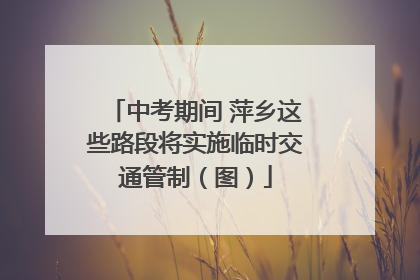 中考期间 萍乡这些路段将实施临时交通管制（图）