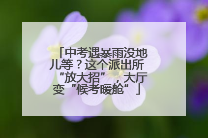 中考遇暴雨没地儿等？这个派出所“放大招”，大厅变“候考暖舱”