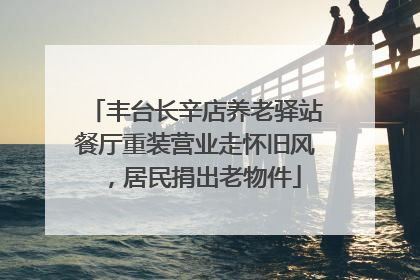 丰台长辛店养老驿站餐厅重装营业走怀旧风，居民捐出老物件
