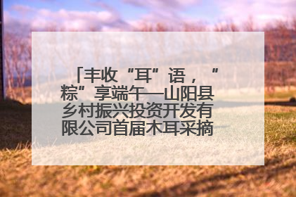 丰收“耳”语，“粽”享端午—山阳县乡村振兴投资开发有限公司首届木耳采摘活动盛大启幕