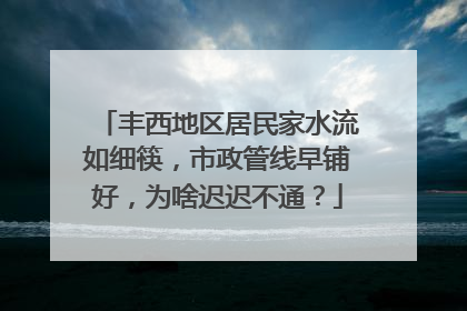 丰西地区居民家水流如细筷，市政管线早铺好，为啥迟迟不通？