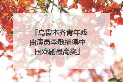 乌鲁木齐青年戏曲演员李敏摘得中国戏剧最高奖