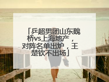 乒超男团山东魏桥vs上海地产，对阵名单出炉，王楚钦不出场