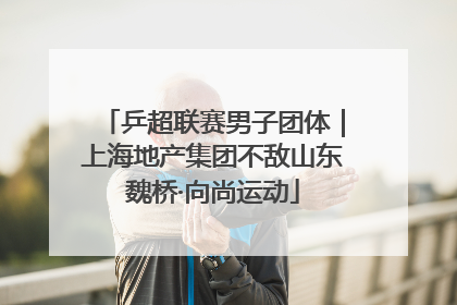 乒超联赛男子团体｜上海地产集团不敌山东魏桥·向尚运动