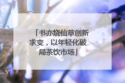 书亦烧仙草创新求变，以年轻化破局茶饮市场