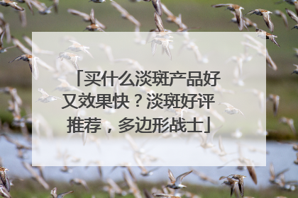 买什么淡斑产品好又效果快？淡斑好评推荐，多边形战士