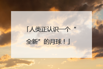 人类正认识一个“全新”的月球！