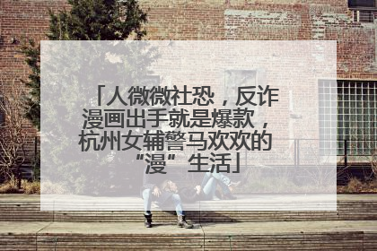 人微微社恐，反诈漫画出手就是爆款，杭州女辅警马欢欢的“漫”生活
