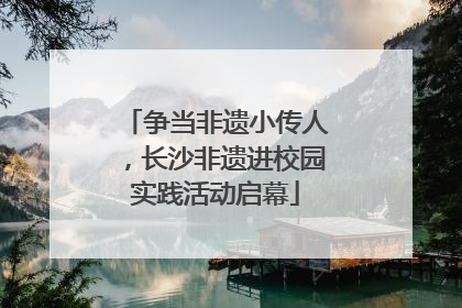 争当非遗小传人，长沙非遗进校园实践活动启幕