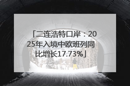 二连浩特口岸：2025年入境中欧班列同比增长17.73%