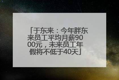 于东来：今年胖东来员工平均月薪9000元，未来员工年假将不低于40天