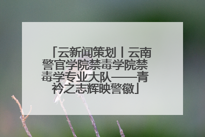 云新闻策划丨云南警官学院禁毒学院禁毒学专业大队——青衿之志辉映警徽
