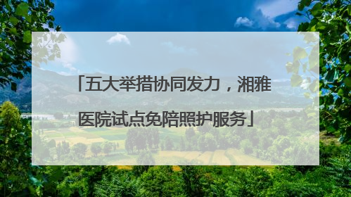 五大举措协同发力，湘雅医院试点免陪照护服务